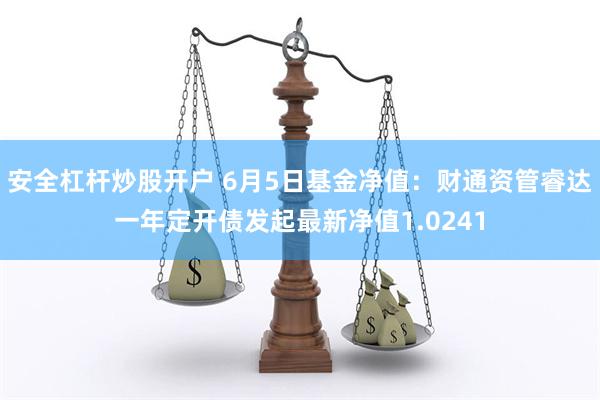 安全杠杆炒股开户 6月5日基金净值：财通资管睿达一年定开债发起最新净值1.0241