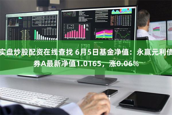 实盘炒股配资在线查找 6月5日基金净值：永赢元利债券A最新净值1.0165，涨0.06%