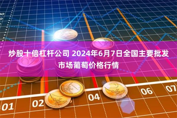 炒股十倍杠杆公司 2024年6月7日全国主要批发市场葡萄价格行情