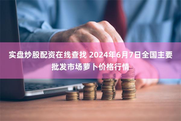 实盘炒股配资在线查找 2024年6月7日全国主要批发市场萝卜价格行情