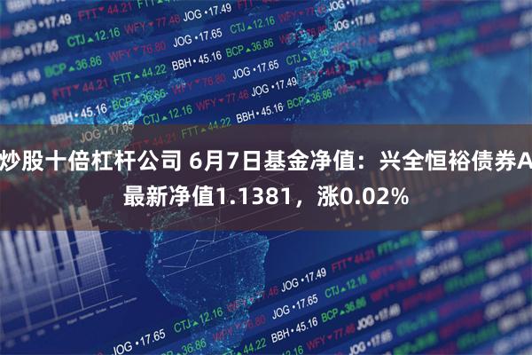 炒股十倍杠杆公司 6月7日基金净值：兴全恒裕债券A最新净值1.1381，涨0.02%