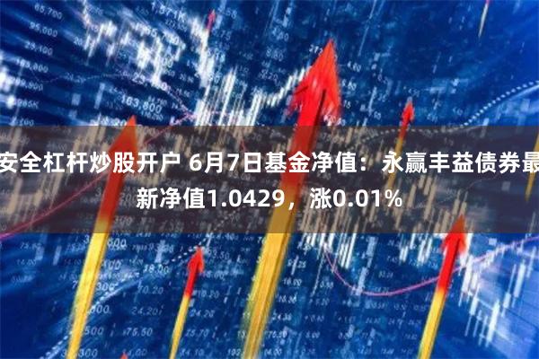 安全杠杆炒股开户 6月7日基金净值：永赢丰益债券最新净值1.0429，涨0.01%