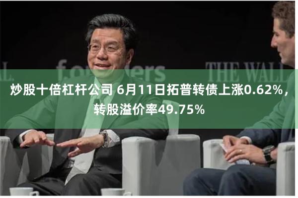 炒股十倍杠杆公司 6月11日拓普转债上涨0.62%，转股溢价率49.75%