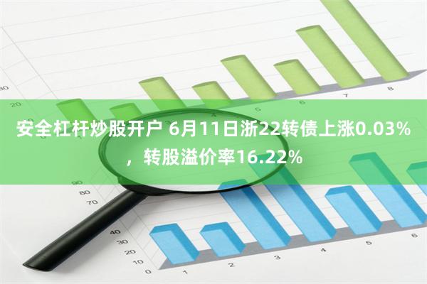 安全杠杆炒股开户 6月11日浙22转债上涨0.03%，转股溢价率16.22%
