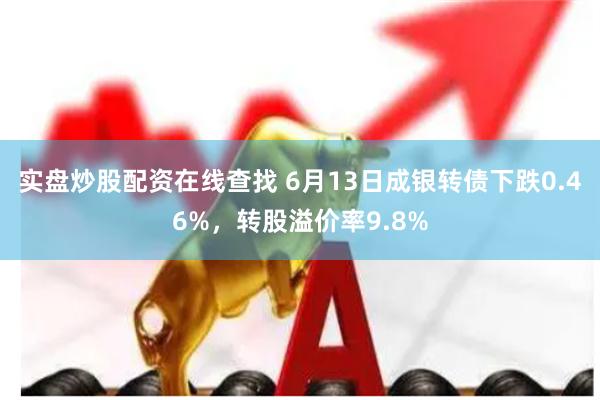 实盘炒股配资在线查找 6月13日成银转债下跌0.46%，转股溢价率9.8%