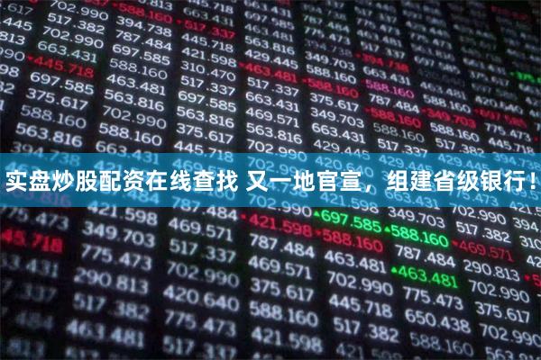 实盘炒股配资在线查找 又一地官宣，组建省级银行！