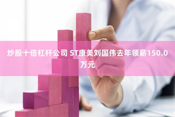 炒股十倍杠杆公司 ST康美刘国伟去年领薪150.0万元