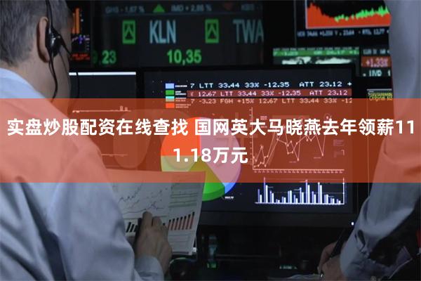 实盘炒股配资在线查找 国网英大马晓燕去年领薪111.18万元