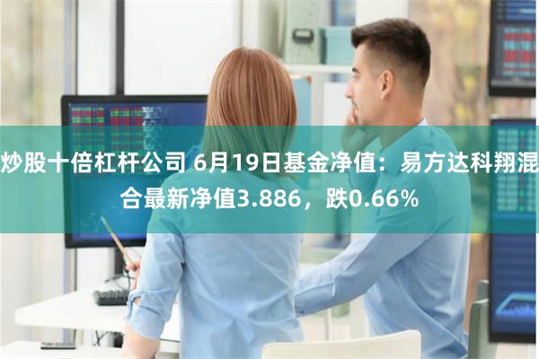 炒股十倍杠杆公司 6月19日基金净值：易方达科翔混合最新净值3.886，跌0.66%