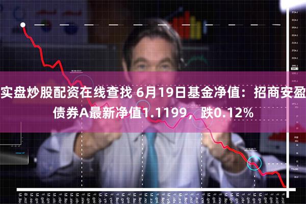 实盘炒股配资在线查找 6月19日基金净值：招商安盈债券A最新净值1.1199，跌0.12%