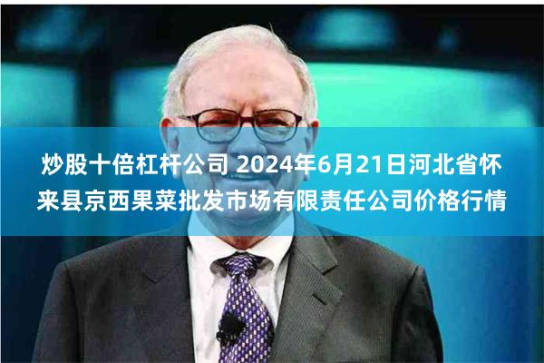 炒股十倍杠杆公司 2024年6月21日河北省怀来县京西果菜批发市场有限责任公司价格行情