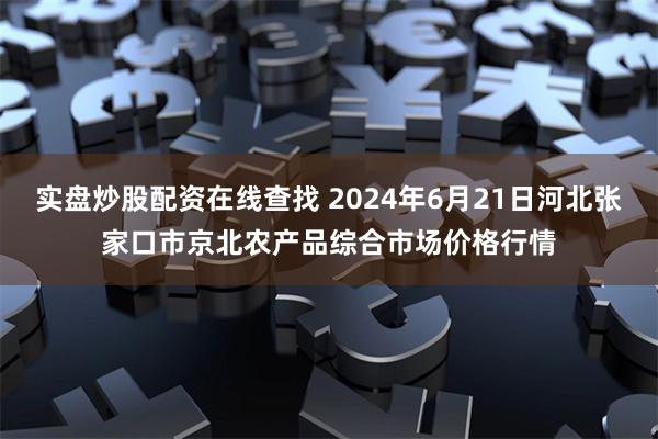 实盘炒股配资在线查找 2024年6月21日河北张家口市京北农产品综合市场价格行情
