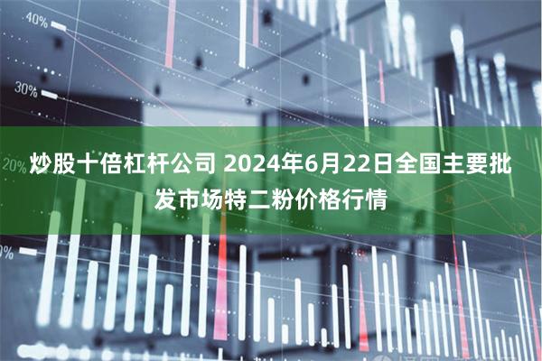 炒股十倍杠杆公司 2024年6月22日全国主要批发市场特二粉价格行情