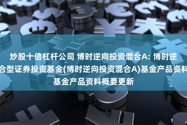 炒股十倍杠杆公司 博时逆向投资混合A: 博时逆向投资混合型证券投资基金(博时逆向投资混合A)基金产品资料概要更新