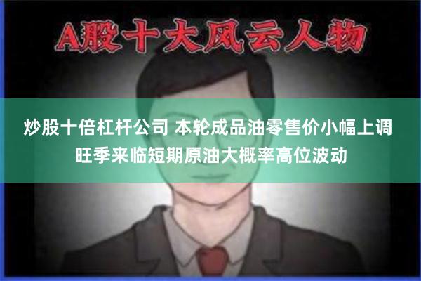 炒股十倍杠杆公司 本轮成品油零售价小幅上调 旺季来临短期原油大概率高位波动