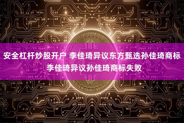 安全杠杆炒股开户 李佳琦异议东方甄选孙佳琦商标  李佳琦异议孙佳琦商标失败