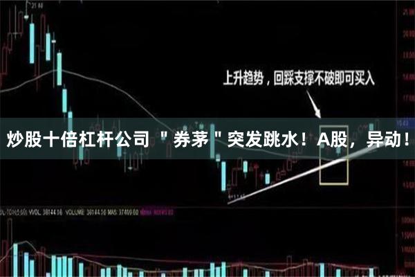 炒股十倍杠杆公司 ＂券茅＂突发跳水！A股，异动！