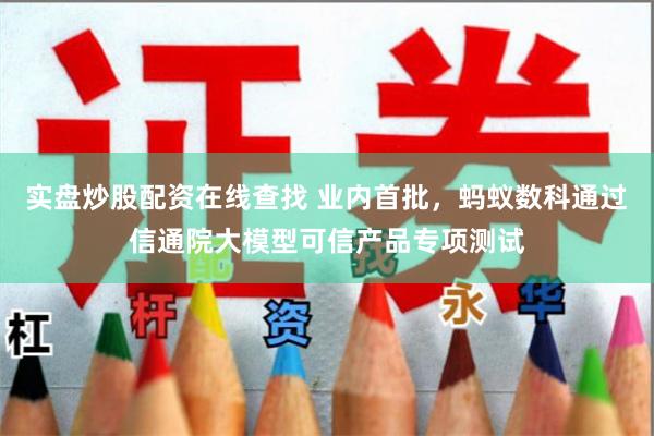 实盘炒股配资在线查找 业内首批，蚂蚁数科通过信通院大模型可信产品专项测试