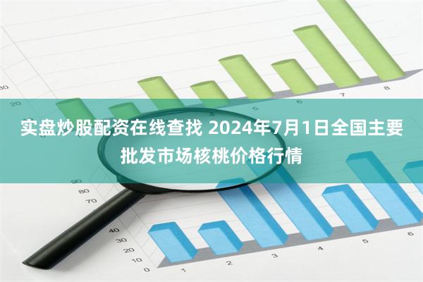 实盘炒股配资在线查找 2024年7月1日全国主要批发市场核桃价格行情