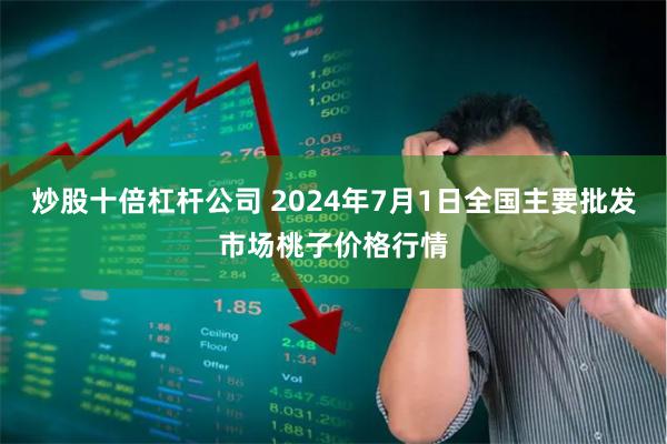炒股十倍杠杆公司 2024年7月1日全国主要批发市场桃子价格行情