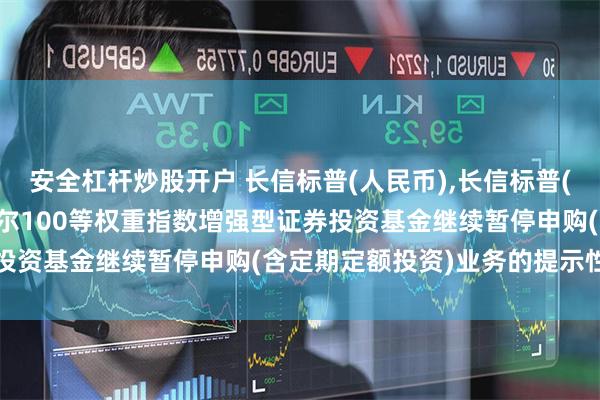 安全杠杆炒股开户 长信标普(人民币),长信标普(美元): 长信美国标准普尔100等权重指数增强型证券投资基金继续暂停申购(含定期定额投资)业务的提示性公告