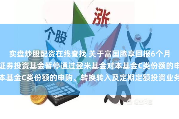 实盘炒股配资在线查找 关于富国腾享回报6个月滚动持有混合型发起式证券投资基金暂停通过盈米基金对本基金C类份额的申购、转换转入及定期定额投资业务的公告