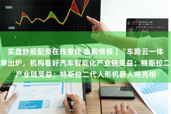 实盘炒股配资在线查找 盘前情报｜“车路云一体化”首批试点城市名单出炉，机构看好汽车智能化产业链受益；特斯拉二代人形机器人将亮相
