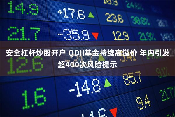 安全杠杆炒股开户 QDII基金持续高溢价 年内引发超400次风险提示
