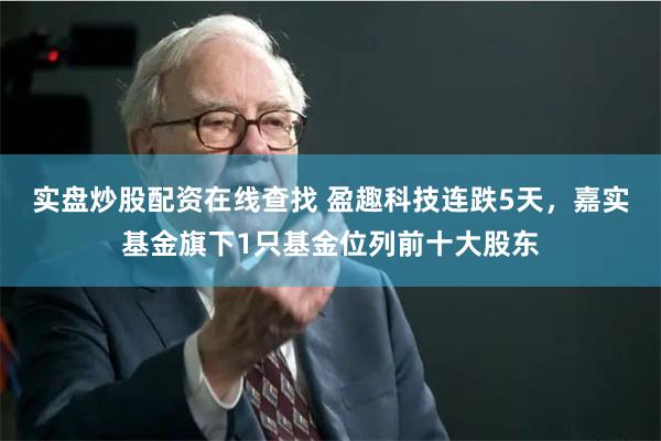 实盘炒股配资在线查找 盈趣科技连跌5天，嘉实基金旗下1只基金位列前十大股东
