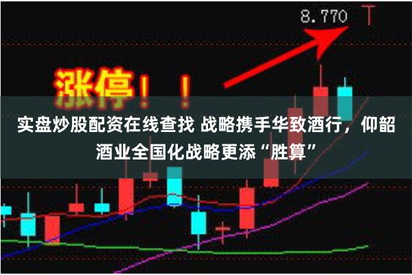 实盘炒股配资在线查找 战略携手华致酒行，仰韶酒业全国化战略更添“胜算”