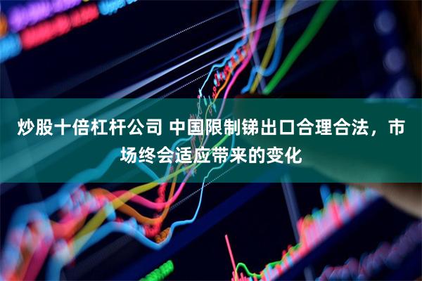 炒股十倍杠杆公司 中国限制锑出口合理合法，市场终会适应带来的变化