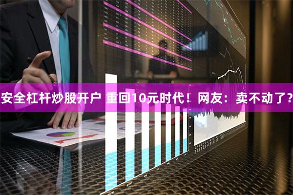 安全杠杆炒股开户 重回10元时代！网友：卖不动了？