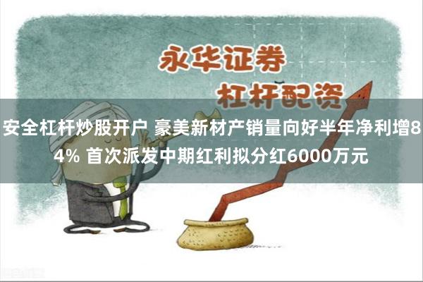 安全杠杆炒股开户 豪美新材产销量向好半年净利增84% 首次派发中期红利拟分红6000万元