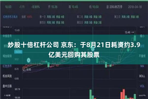 炒股十倍杠杆公司 京东：于8月21日耗资约3.9亿美元回购其股票