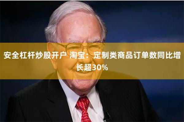 安全杠杆炒股开户 淘宝：定制类商品订单数同比增长超30%