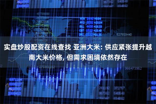 实盘炒股配资在线查找 亚洲大米: 供应紧张提升越南大米价格, 但需求困境依然存在