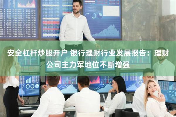安全杠杆炒股开户 银行理财行业发展报告：理财公司主力军地位不断增强