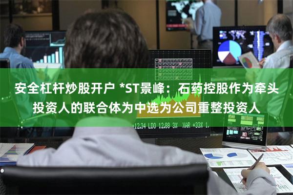 安全杠杆炒股开户 *ST景峰：石药控股作为牵头投资人的联合体为中选为公司重整投资人