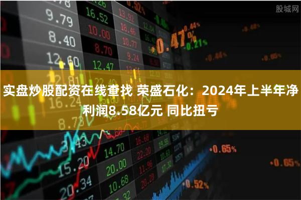 实盘炒股配资在线查找 荣盛石化：2024年上半年净利润8.58亿元 同比扭亏
