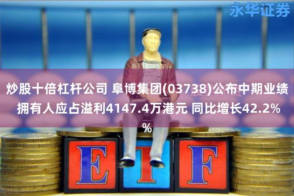 炒股十倍杠杆公司 阜博集团(03738)公布中期业绩 拥有人应占溢利4147.4万港元 同比增长42.2%