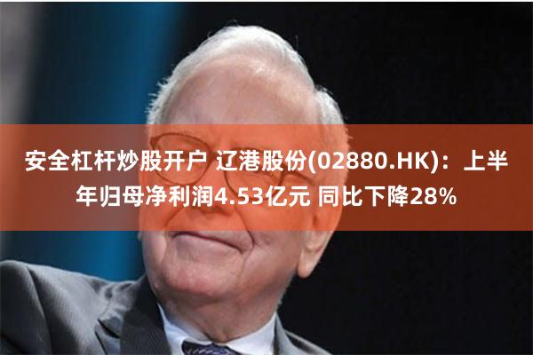 安全杠杆炒股开户 辽港股份(02880.HK)：上半年归母净利润4.53亿元 同比下降28%