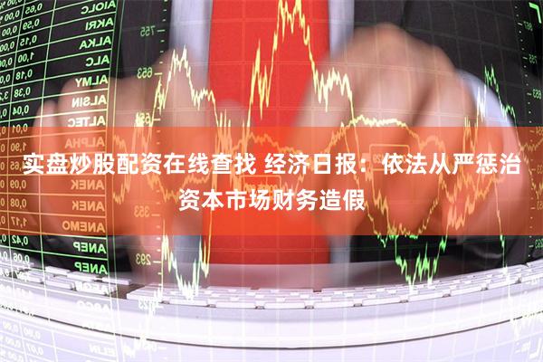 实盘炒股配资在线查找 经济日报：依法从严惩治资本市场财务造假