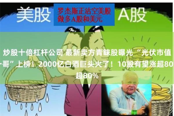 炒股十倍杠杆公司 最新卖方青睐股曝光 “光伏市值一哥”上榜！2000亿白酒巨头火了！10股有望涨超80%