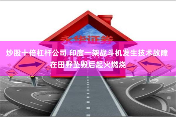 炒股十倍杠杆公司 印度一架战斗机发生技术故障 在田野坠毁后起火燃烧