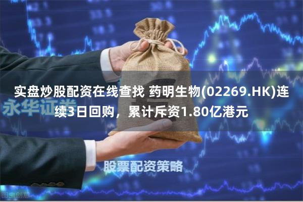 实盘炒股配资在线查找 药明生物(02269.HK)连续3日回购，累计斥资1.80亿港元