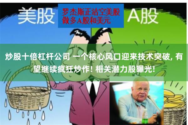 炒股十倍杠杆公司 一个核心风口迎来技术突破, 有望继续疯狂炒作! 相关潜力股曝光!