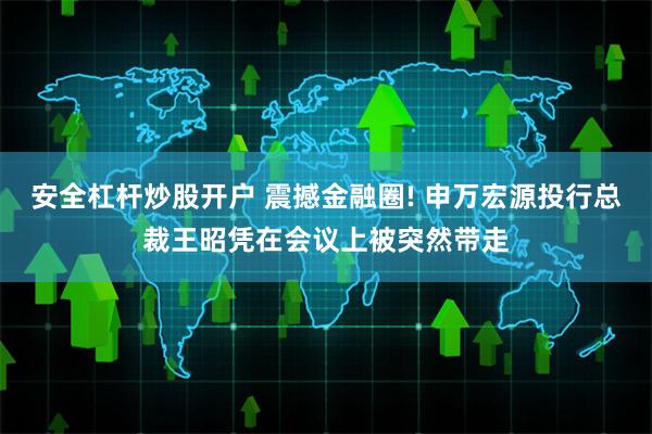 安全杠杆炒股开户 震撼金融圈! 申万宏源投行总裁王昭凭在会议上被突然带走