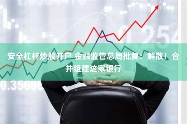 安全杠杆炒股开户 金融监管总局批复：解散！合并组建这家银行
