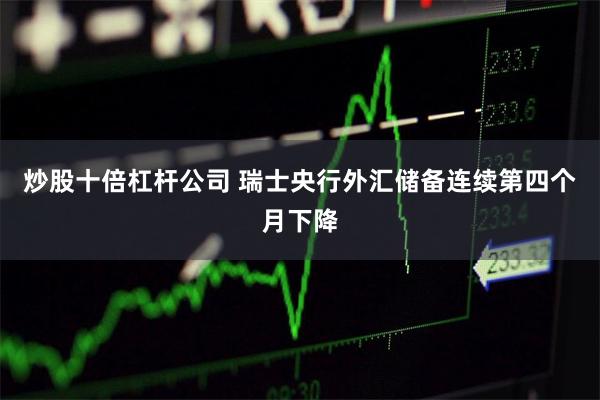 炒股十倍杠杆公司 瑞士央行外汇储备连续第四个月下降