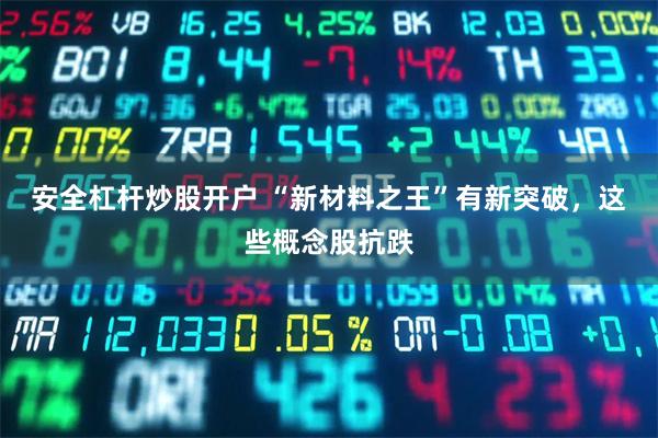 安全杠杆炒股开户 “新材料之王”有新突破，这些概念股抗跌